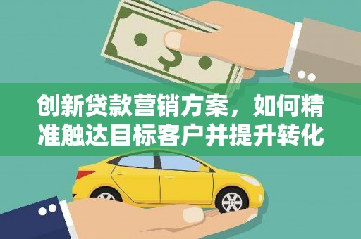 枞阳创新贷款营销方案，如何精准触达目标客户并提升转化率