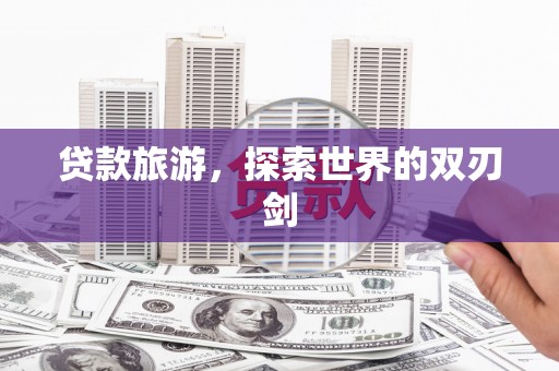 枞阳贷款旅游，探索世界的双刃剑