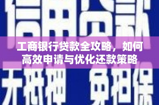枞阳工商银行贷款全攻略，如何高效申请与优化还款策略