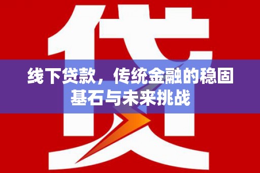 枞阳线下贷款，传统金融的稳固基石与未来挑战