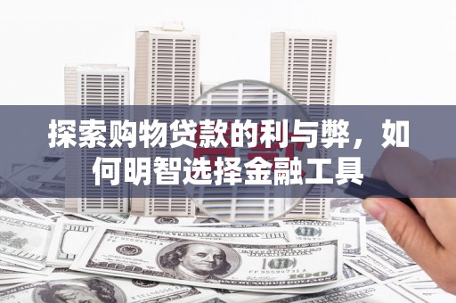 枞阳探索购物贷款的利与弊，如何明智选择金融工具