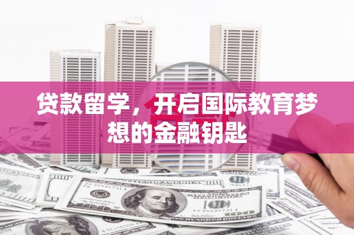 枞阳贷款留学，开启国际教育梦想的金融钥匙