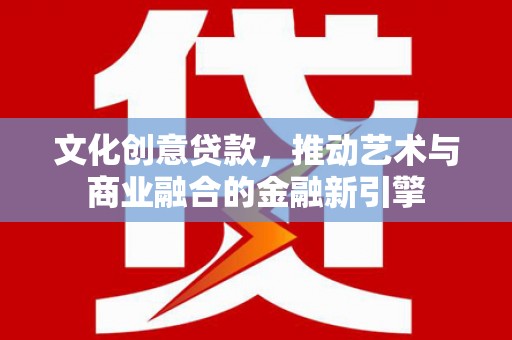 枞阳文化创意贷款，推动艺术与商业融合的金融新引擎
