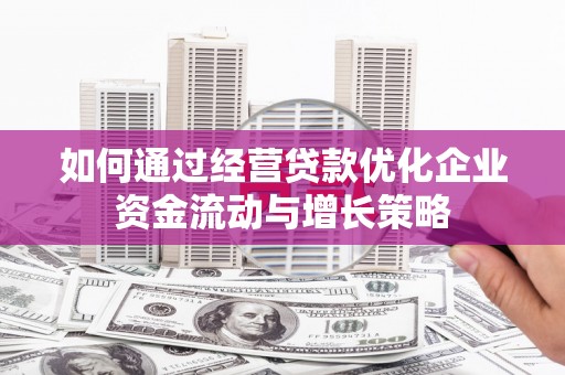 枞阳如何通过经营贷款优化企业资金流动与增长策略