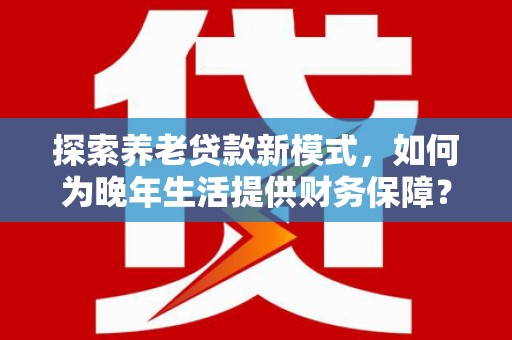 枞阳探索养老贷款新模式，如何为晚年生活提供财务保障？