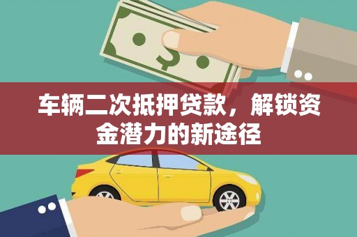 枞阳车辆二次抵押贷款，解锁资金潜力的新途径