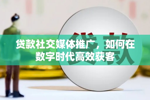 枞阳贷款社交媒体推广，如何在数字时代高效获客