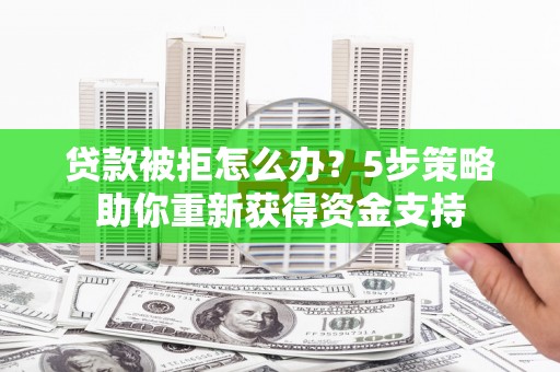 枞阳贷款被拒怎么办？5步策略助你重新获得资金支持