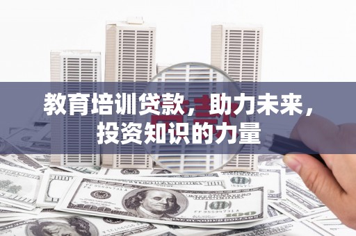 枞阳教育培训贷款，助力未来，投资知识的力量