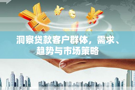 枞阳洞察贷款客户群体，需求、趋势与市场策略