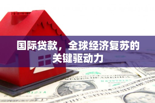 枞阳国际贷款，全球经济复苏的关键驱动力