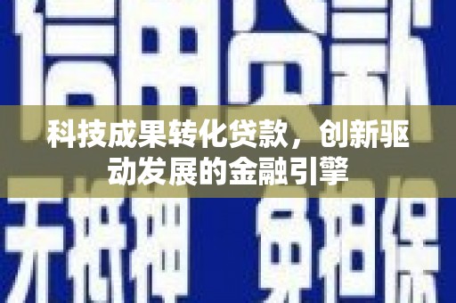 枞阳科技成果转化贷款，创新驱动发展的金融引擎