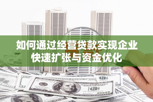 枞阳如何通过经营贷款实现企业快速扩张与资金优化