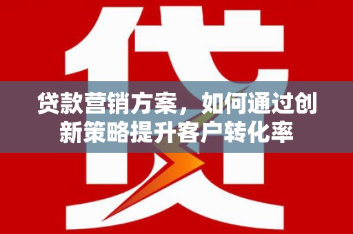 枞阳贷款营销方案，如何通过创新策略提升客户转化率