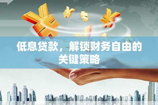 枞阳低息贷款，解锁财务自由的关键策略
