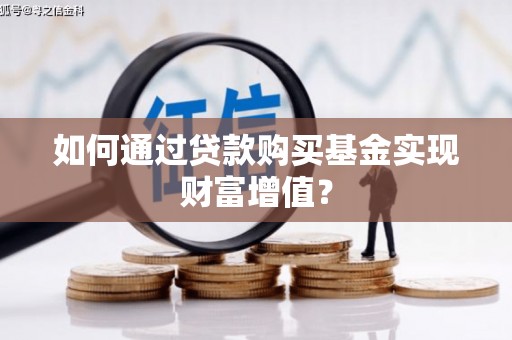 枞阳如何通过贷款购买基金实现财富增值？