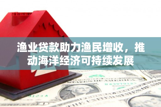 枞阳渔业贷款助力渔民增收，推动海洋经济可持续发展