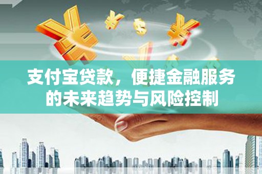 枞阳支付宝贷款，便捷金融服务的未来趋势与风险控制