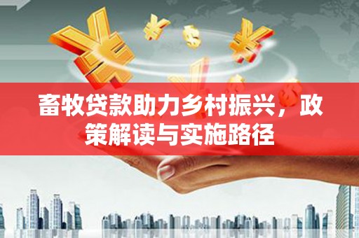 枞阳畜牧贷款助力乡村振兴，政策解读与实施路径