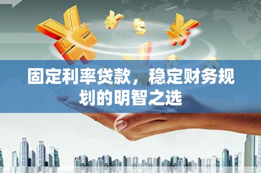 枞阳固定利率贷款，稳定财务规划的明智之选