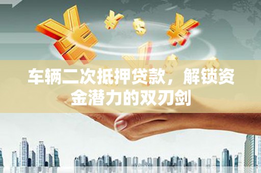 枞阳车辆二次抵押贷款，解锁资金潜力的双刃剑
