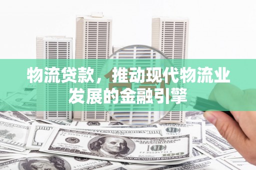 枞阳物流贷款，推动现代物流业发展的金融引擎