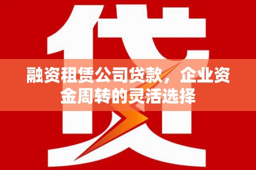 枞阳融资租赁公司贷款，企业资金周转的灵活选择