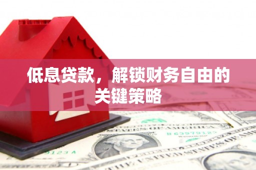 枞阳低息贷款，解锁财务自由的关键策略
