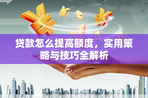 枞阳贷款怎么提高额度，实用策略与技巧全解析
