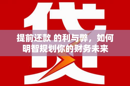 枞阳提前还款 的利与弊，如何明智规划你的财务未来