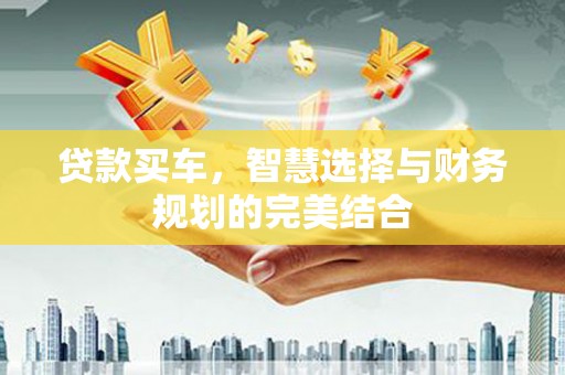 枞阳贷款买车，智慧选择与财务规划的完美结合
