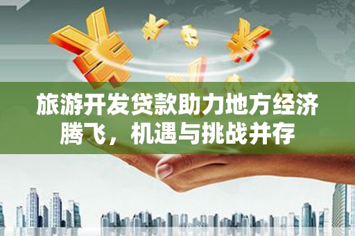 枞阳旅游开发贷款助力地方经济腾飞，机遇与挑战并存