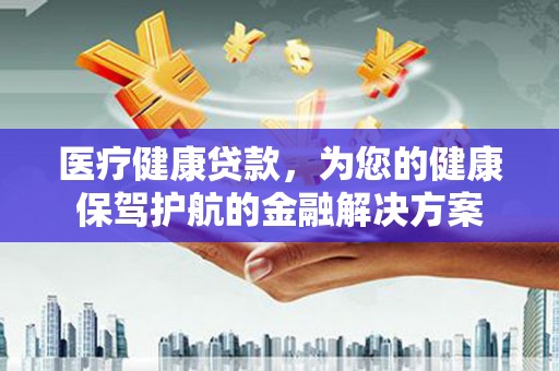 枞阳医疗健康贷款，为您的健康保驾护航的金融解决方案