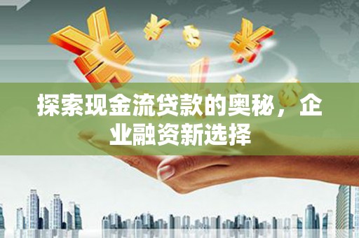 枞阳探索现金流贷款的奥秘，企业融资新选择