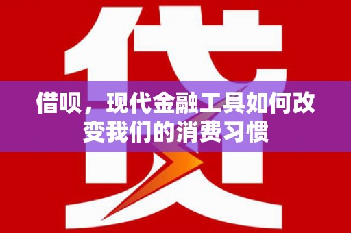 枞阳借呗，现代金融工具如何改变我们的消费习惯