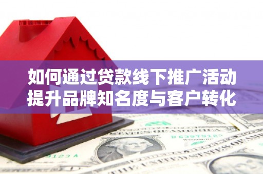 枞阳如何通过贷款线下推广活动提升品牌知名度与客户转化率