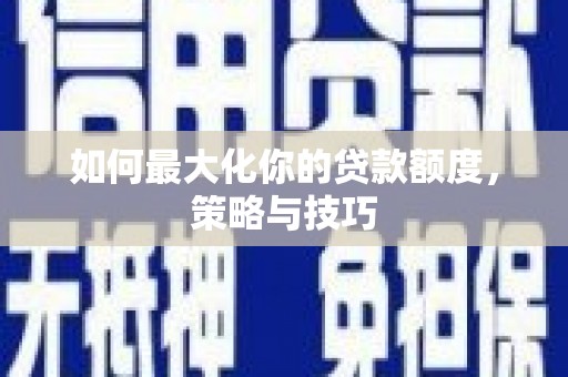 枞阳如何最大化你的贷款额度，策略与技巧