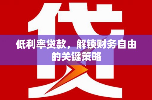 枞阳低利率贷款，解锁财务自由的关键策略