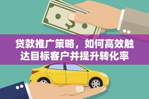 枞阳贷款推广策略，如何高效触达目标客户并提升转化率