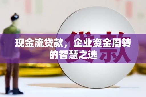 枞阳现金流贷款，企业资金周转的智慧之选