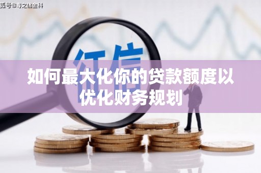 枞阳如何最大化你的贷款额度以优化财务规划