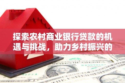 枞阳探索农村商业银行贷款的机遇与挑战，助力乡村振兴的金融引擎