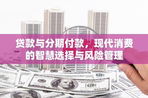 枞阳贷款与分期付款，现代消费的智慧选择与风险管理