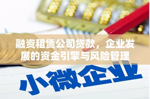 枞阳融资租赁公司贷款，企业发展的资金引擎与风险管理