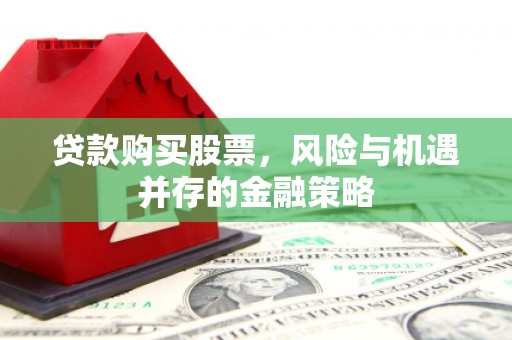 枞阳贷款购买股票，风险与机遇并存的金融策略