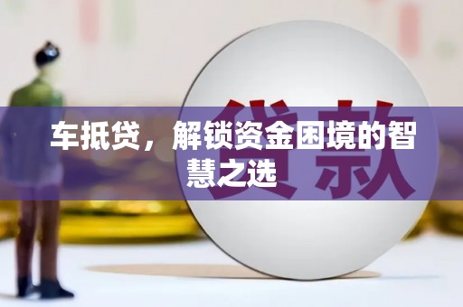 枞阳车抵贷，解锁资金困境的智慧之选