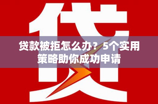 枞阳贷款被拒怎么办？5个实用策略助你成功申请