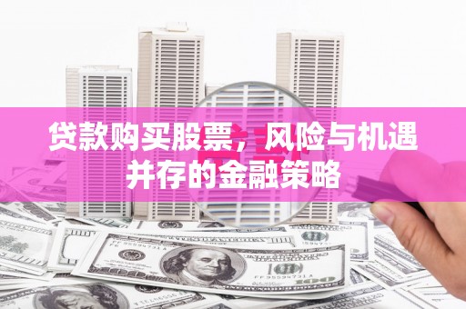 枞阳贷款购买股票，风险与机遇并存的金融策略